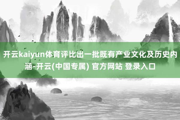 开云kaiyun体育评比出一批既有产业文化及历史内涵-开云(中国专属) 官方网站 登录入口