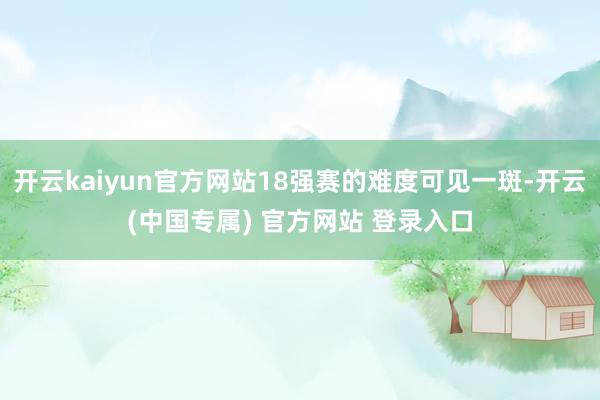 开云kaiyun官方网站18强赛的难度可见一斑-开云(中国专属) 官方网站 登录入口