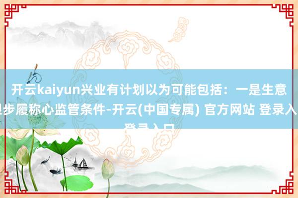 开云kaiyun兴业有计划以为可能包括：一是生意银步履称心监管条件-开云(中国专属) 官方网站 登录入口