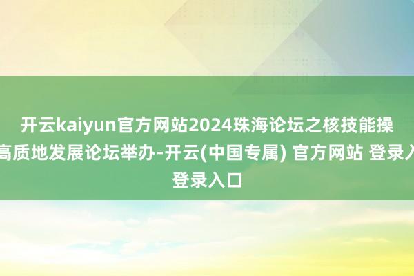 开云kaiyun官方网站2024珠海论坛之核技能操纵高质地发展论坛举办-开云(中国专属) 官方网站 登录入口