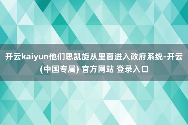 开云kaiyun他们思凯旋从里面进入政府系统-开云(中国专属) 官方网站 登录入口