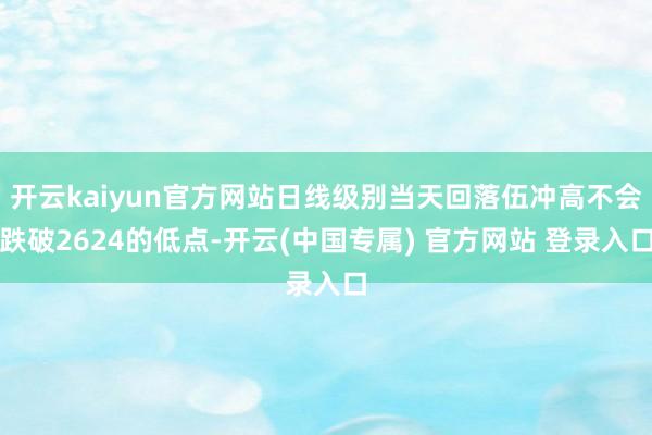 开云kaiyun官方网站日线级别当天回落伍冲高不会跌破2624的低点-开云(中国专属) 官方网站 登录入口