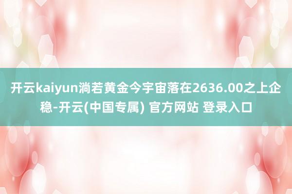 开云kaiyun淌若黄金今宇宙落在2636.00之上企稳-开云(中国专属) 官方网站 登录入口