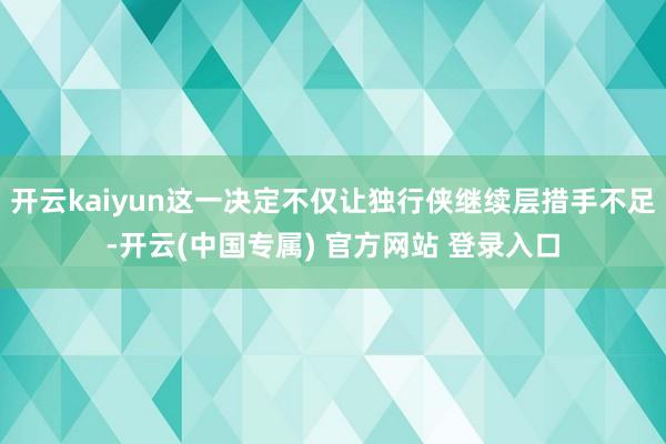 开云kaiyun这一决定不仅让独行侠继续层措手不足-开云(中国专属) 官方网站 登录入口