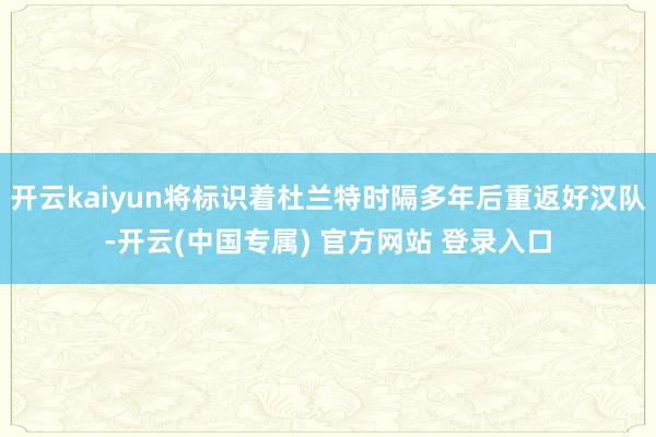 开云kaiyun将标识着杜兰特时隔多年后重返好汉队-开云(中国专属) 官方网站 登录入口