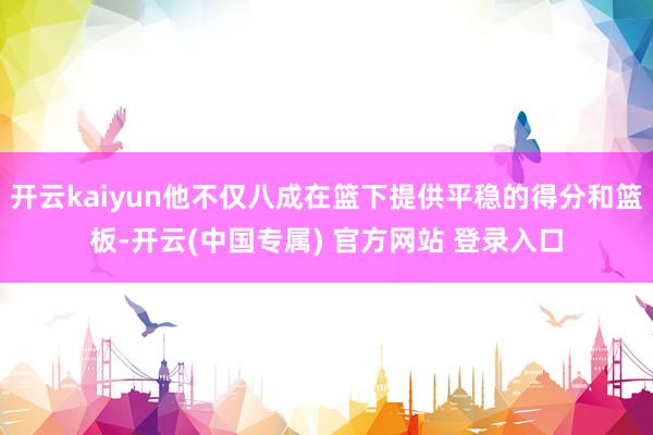 开云kaiyun他不仅八成在篮下提供平稳的得分和篮板-开云(中国专属) 官方网站 登录入口
