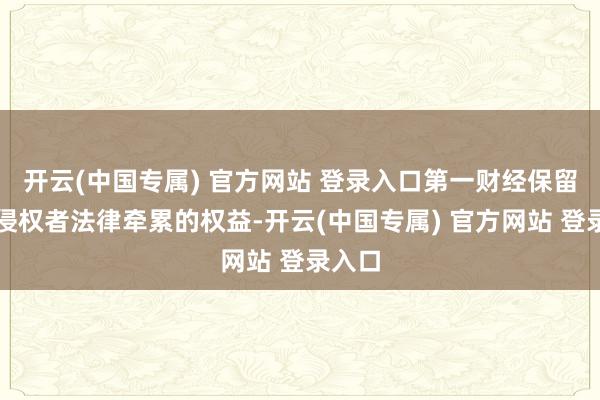 开云(中国专属) 官方网站 登录入口第一财经保留讲求侵权者法律牵累的权益-开云(中国专属) 官方网站 登录入口