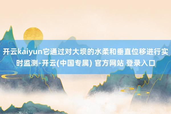 开云kaiyun它通过对大坝的水柔和垂直位移进行实时监测-开云(中国专属) 官方网站 登录入口