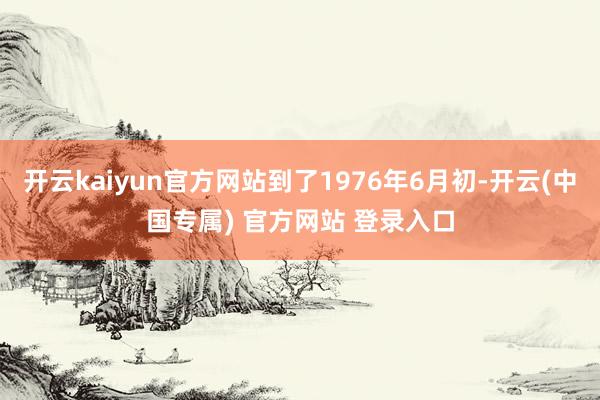 开云kaiyun官方网站到了1976年6月初-开云(中国专属) 官方网站 登录入口