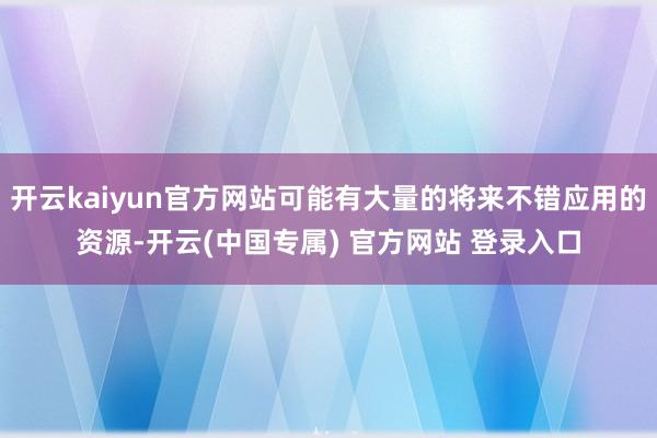 开云kaiyun官方网站可能有大量的将来不错应用的资源-开云(中国专属) 官方网站 登录入口