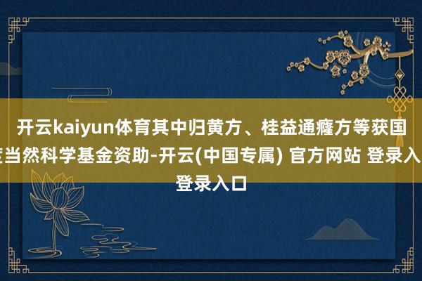 开云kaiyun体育其中归黄方、桂益通癃方等获国度当然科学基金资助-开云(中国专属) 官方网站 登录入口