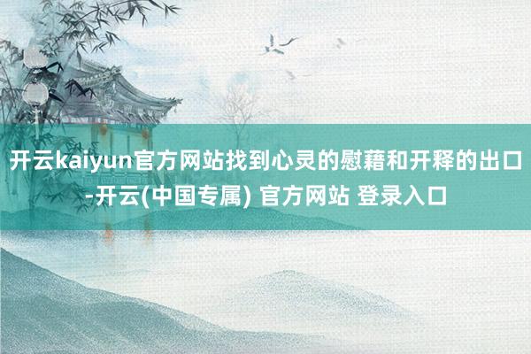 开云kaiyun官方网站找到心灵的慰藉和开释的出口-开云(中国专属) 官方网站 登录入口