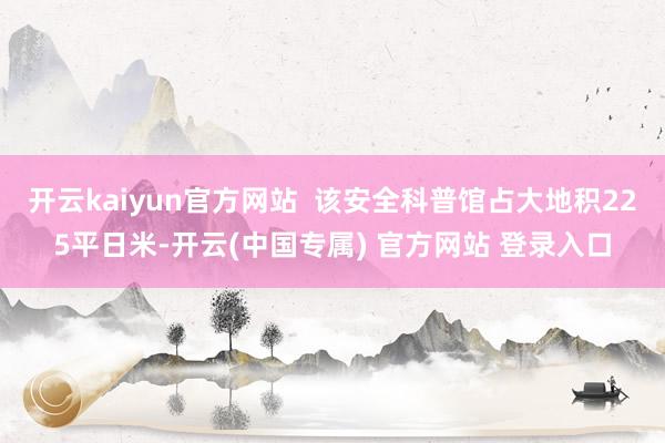 开云kaiyun官方网站  该安全科普馆占大地积225平日米-开云(中国专属) 官方网站 登录入口