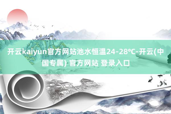 开云kaiyun官方网站池水恒温24-28℃-开云(中国专属) 官方网站 登录入口