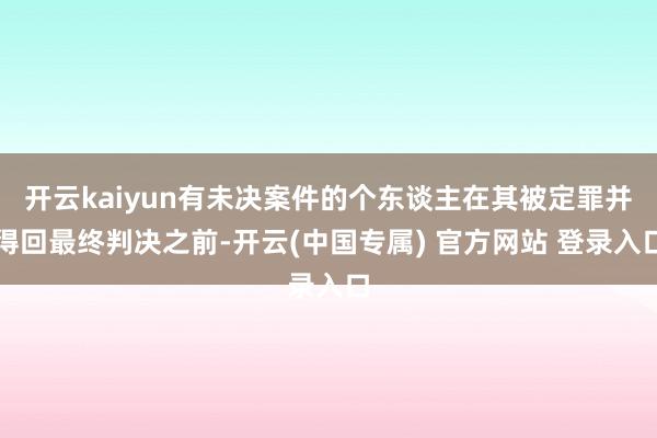 开云kaiyun有未决案件的个东谈主在其被定罪并得回最终判决之前-开云(中国专属) 官方网站 登录入口