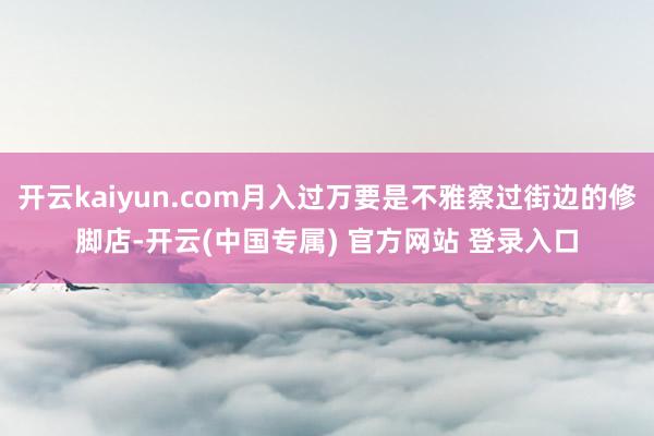 开云kaiyun.com月入过万要是不雅察过街边的修脚店-开云(中国专属) 官方网站 登录入口