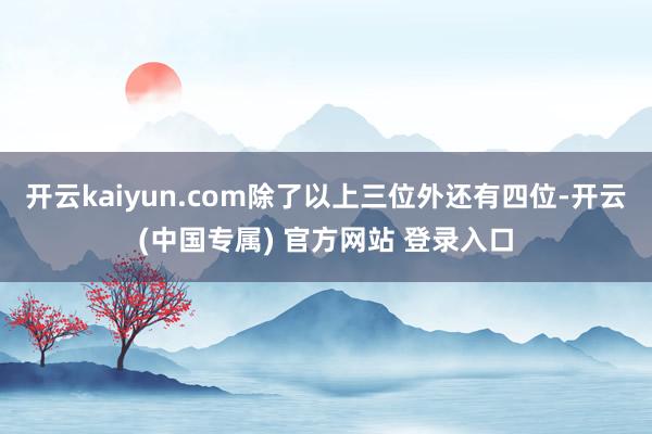 开云kaiyun.com除了以上三位外还有四位-开云(中国专属) 官方网站 登录入口