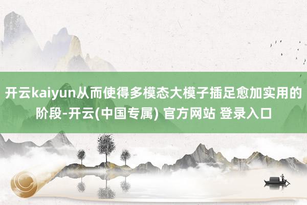 开云kaiyun从而使得多模态大模子插足愈加实用的阶段-开云(中国专属) 官方网站 登录入口
