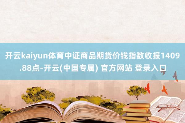 开云kaiyun体育中证商品期货价钱指数收报1409.88点-开云(中国专属) 官方网站 登录入口