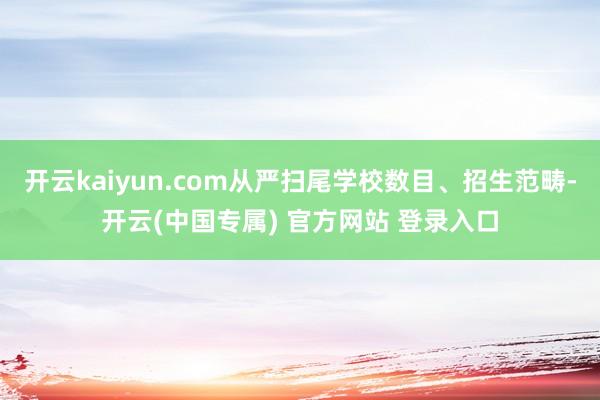 开云kaiyun.com从严扫尾学校数目、招生范畴-开云(中国专属) 官方网站 登录入口