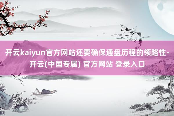 开云kaiyun官方网站还要确保通盘历程的领路性-开云(中国专属) 官方网站 登录入口