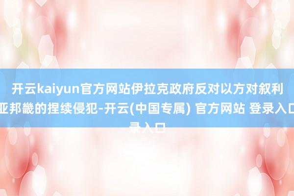 开云kaiyun官方网站伊拉克政府反对以方对叙利亚邦畿的捏续侵犯-开云(中国专属) 官方网站 登录入口