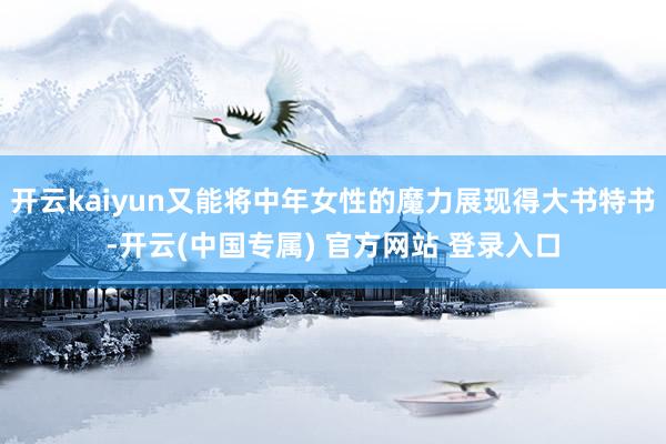 开云kaiyun又能将中年女性的魔力展现得大书特书-开云(中国专属) 官方网站 登录入口