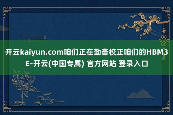 开云kaiyun.com咱们正在勤奋校正咱们的HBM3E-开云(中国专属) 官方网站 登录入口