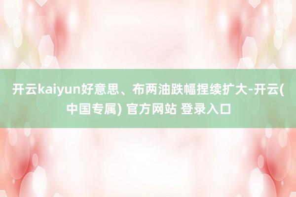 开云kaiyun好意思、布两油跌幅捏续扩大-开云(中国专属) 官方网站 登录入口