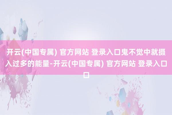 开云(中国专属) 官方网站 登录入口鬼不觉中就摄入过多的能量-开云(中国专属) 官方网站 登录入口