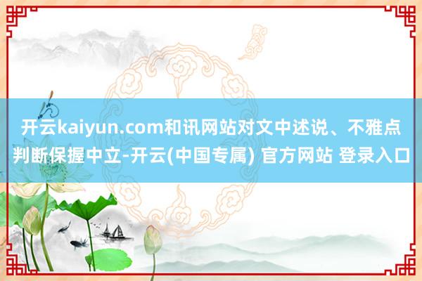 开云kaiyun.com和讯网站对文中述说、不雅点判断保握中立-开云(中国专属) 官方网站 登录入口