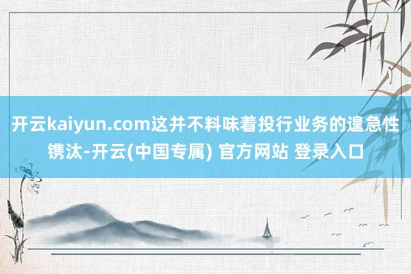 开云kaiyun.com这并不料味着投行业务的遑急性镌汰-开云(中国专属) 官方网站 登录入口