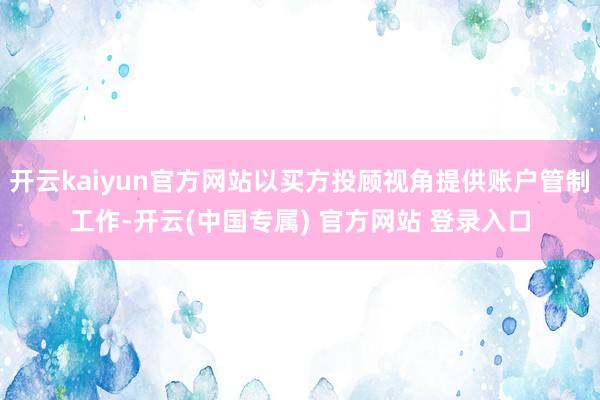 开云kaiyun官方网站以买方投顾视角提供账户管制工作-开云(中国专属) 官方网站 登录入口