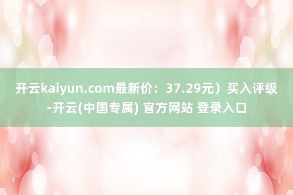 开云kaiyun.com最新价：37.29元）买入评级-开云(中国专属) 官方网站 登录入口