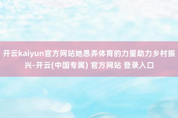 开云kaiyun官方网站她愚弄体育的力量助力乡村振兴-开云(中国专属) 官方网站 登录入口