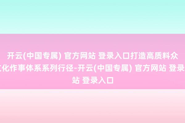 开云(中国专属) 官方网站 登录入口打造高质料众人文化作事体系系列行径-开云(中国专属) 官方网站 登录入口