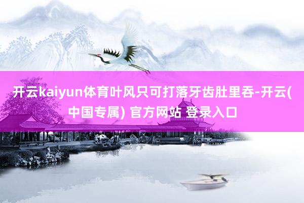 开云kaiyun体育叶风只可打落牙齿肚里吞-开云(中国专属) 官方网站 登录入口