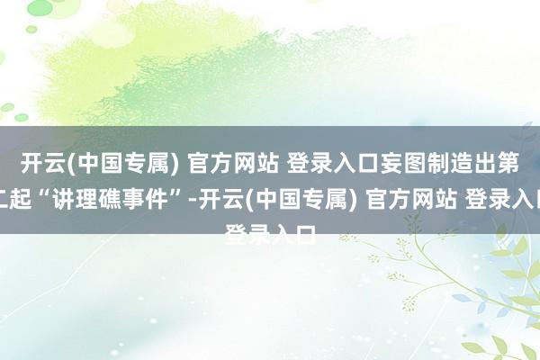 开云(中国专属) 官方网站 登录入口妄图制造出第二起“讲理礁事件”-开云(中国专属) 官方网站 登录入口