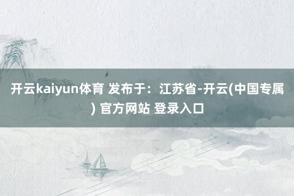 开云kaiyun体育 发布于：江苏省-开云(中国专属) 官方网站 登录入口