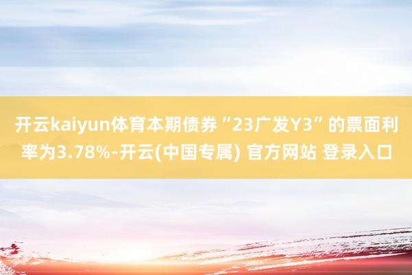 开云kaiyun体育本期债券“23广发Y3”的票面利率为3.78%-开云(中国专属) 官方网站 登录入口