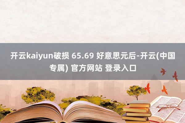 开云kaiyun破损 65.69 好意思元后-开云(中国专属) 官方网站 登录入口