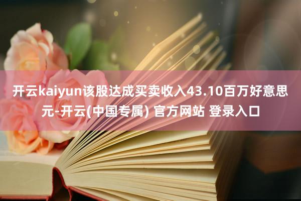 开云kaiyun该股达成买卖收入43.10百万好意思元-开云(中国专属) 官方网站 登录入口