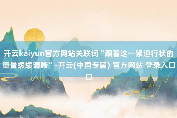 开云kaiyun官方网站关联词“跟着这一紧迫行状的重量缓缓清晰”-开云(中国专属) 官方网站 登录入口