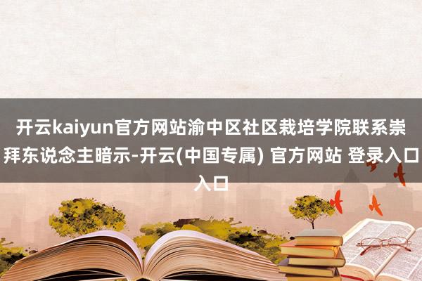 开云kaiyun官方网站渝中区社区栽培学院联系崇拜东说念主暗示-开云(中国专属) 官方网站 登录入口