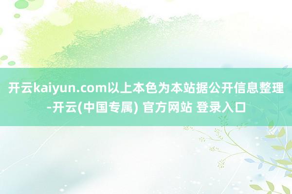 开云kaiyun.com以上本色为本站据公开信息整理-开云(中国专属) 官方网站 登录入口