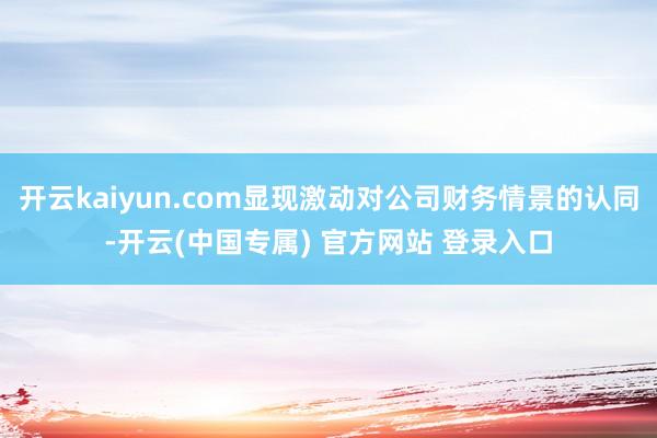 开云kaiyun.com显现激动对公司财务情景的认同-开云(中国专属) 官方网站 登录入口