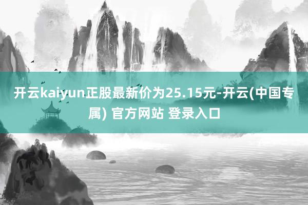 开云kaiyun正股最新价为25.15元-开云(中国专属) 官方网站 登录入口