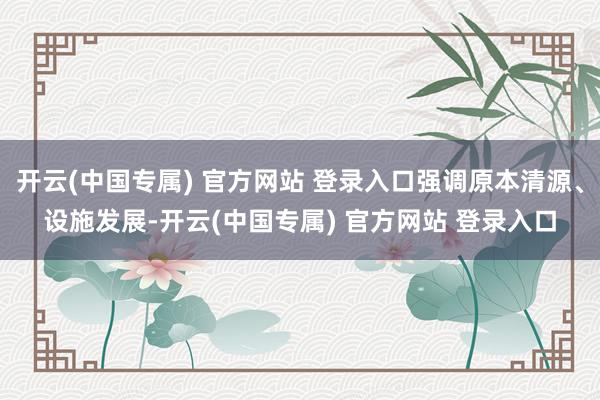 开云(中国专属) 官方网站 登录入口强调原本清源、设施发展-开云(中国专属) 官方网站 登录入口