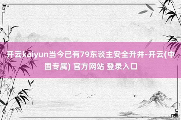 开云kaiyun当今已有79东谈主安全升井-开云(中国专属) 官方网站 登录入口