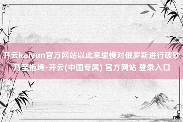 开云kaiyun官方网站以此来缓慢对俄罗斯进行破钞乃至拖垮-开云(中国专属) 官方网站 登录入口